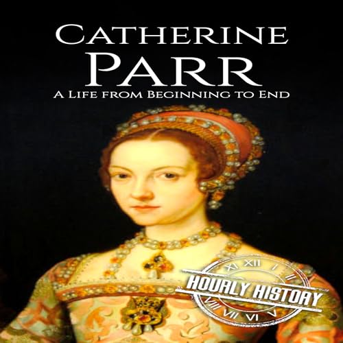 Catherine Parr: A Life from Beginning to End by Hourly History