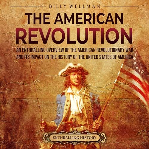 The American Revolution: An Enthralling Overview of the American Revolutionary War and Its Impact on the History of the United States of America by Billy Wellman