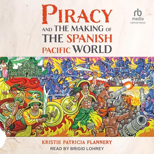 Piracy and the Making of the Spanish Pacific World by Kristie Patricia Flannery