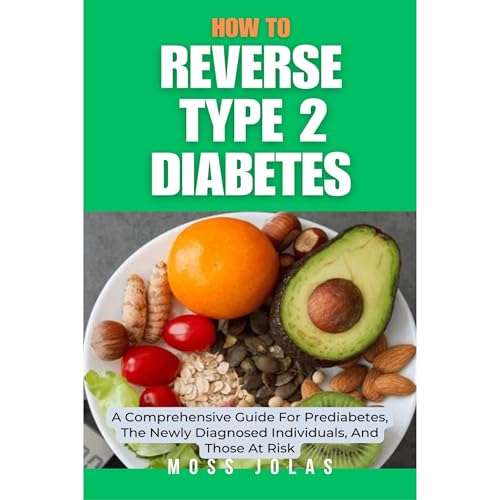 How To Reverse Type 2 Diabetes: A Comprehensive Guide For Prediabetes, The Newly Diagnosed Individuals, And Those At Risk by Moss Jolas