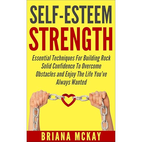 Self-Esteem Strength: Essential Techniques For Building Rock Solid Confidence To Overcome Obstacles and Enjoy The Life You’ve Always Wanted by Briana McKay