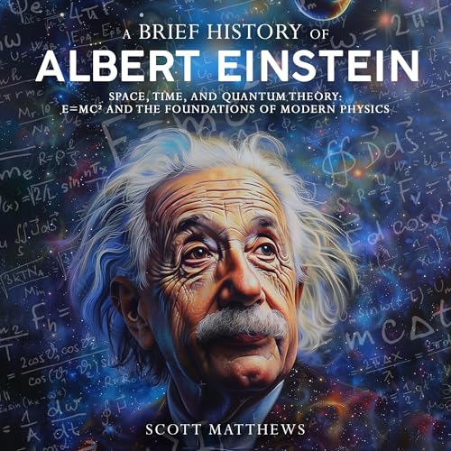 A Brief History of Albert Einstein: Space, Time, and Quantum Theory: E=mc² and the Foundations of Modern Physics