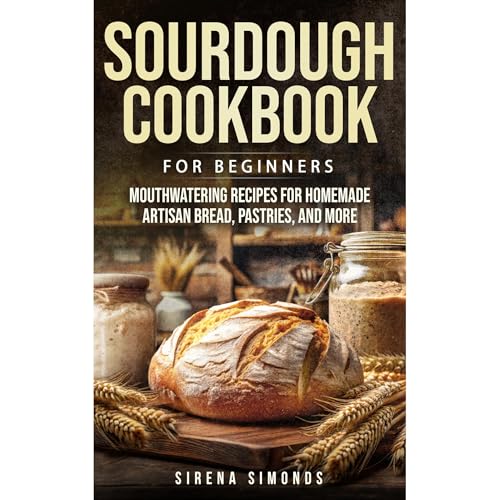 Sourdough Cookbook for Beginners: Mouthwatering Recipes for Homemade Artisan Bread, Pastries, and More