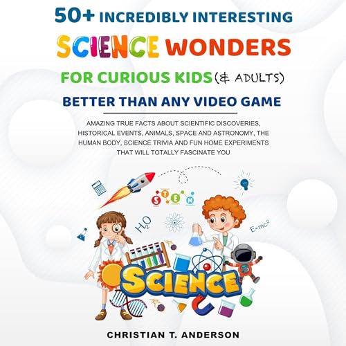 50+ Incredibly Interesting Science Wonders for Curious Kids & Adults Better Than Any Video Game by Christian T. Anderson