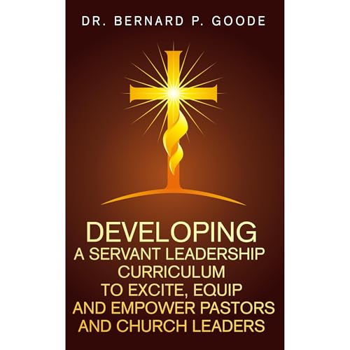 Developing a Servant Leadership Curriculum to Excite, Equip, and Empower Pastors and Church Leaders by Bernard Goode