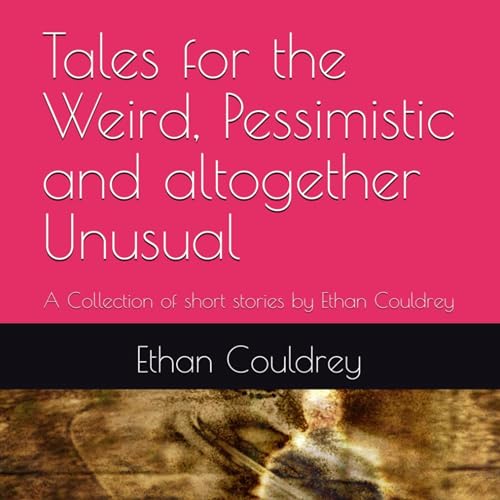 Tales for the Weird, Pessimistic and Altogether Unusual by Ethan Couldrey