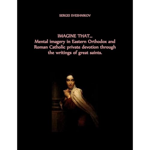 IMAGINE THAT… Mental imagery in Eastern Orthodox and Roman Catholic private devotion through the writings of great saints by Sergei Sveshnikov