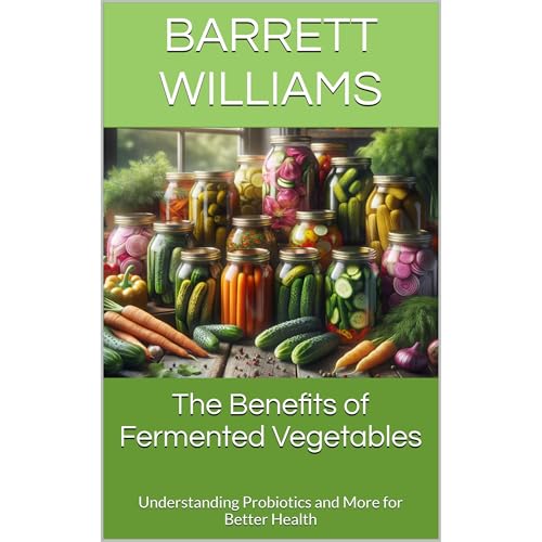 The Benefits of Fermented Vegetables by Barrett Williams