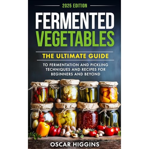 Fermented Vegetables: The Ultimate Guide to Fermentation and Pickling Techniques and Recipes for Beginners and Beyond by Oscar Higgins