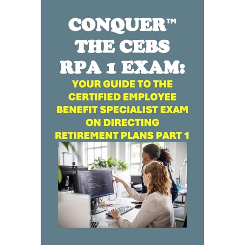 Conquer the CEBS RPA 1 Exam: Your Guide to the Certified Employee Benefit Specialist Exam on Directing Retirement Plans Part 1