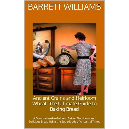 Ancient Grains and Heirloom Wheat: The Ultimate Guide to Baking Bread by Barrett Williams