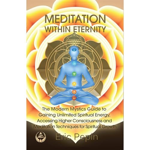 Meditation within Eternity: The Modern Mystics Guide to Gaining Unlimited Spiritual Energy, Accessing Higher Consciousness and Meditation Techniques for Spiritual Growth