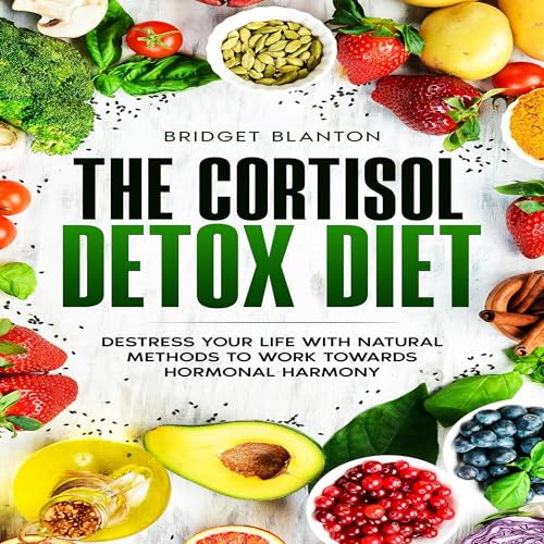 The Cortisol Detox Diet: Destress Your Life With Natural Methods to Work Towards Hormonal Harmony