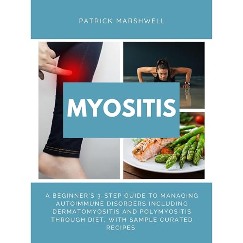 Myositis: A Beginner's 3-Step Guide to Managing Autoimmune Disorders including Dermatomyositis and Polymyositis Through Diet, With Sample Curated Recipes