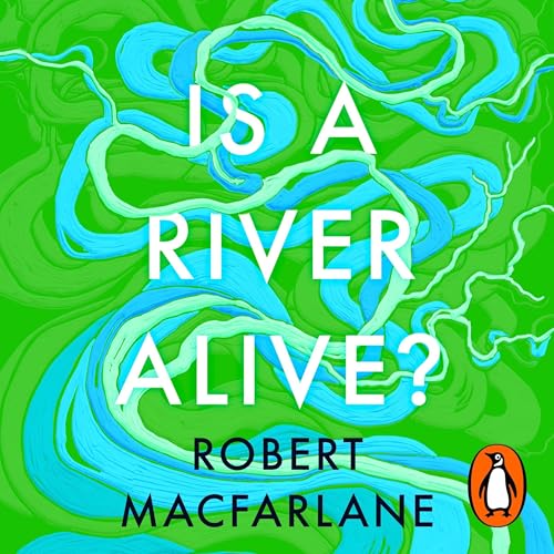 Is a River Alive? by Robert Macfarlane