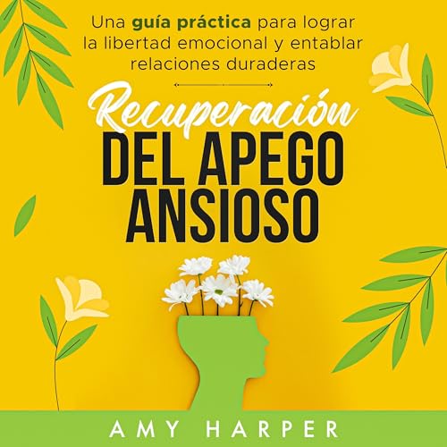 Recuperación Del Apego Ansioso: Una Guía Práctica Para Lograr La Libertad Emocional Y Entablar Relaciones Duraderas [Recovery from Anxious Attachment: A Practical Guide to Achieving Emotional Freedom and Building Lasting Relationships]