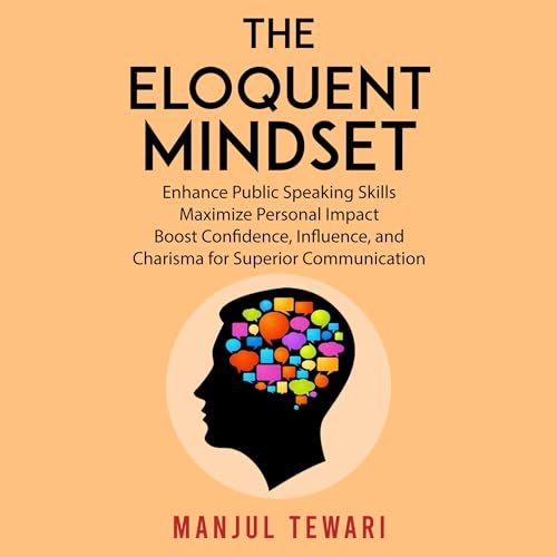 The Eloquent Mindset: Enhance Public Speaking Skills, Maximize Personal Impact, Boost Confidence, Influence, and Charisma for Superior Communication