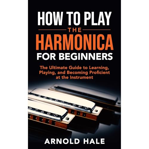 How to Play the Harmonica for Beginners: The Ultimate Guide to Learning, Playing, and Becoming Proficient at the Instrument