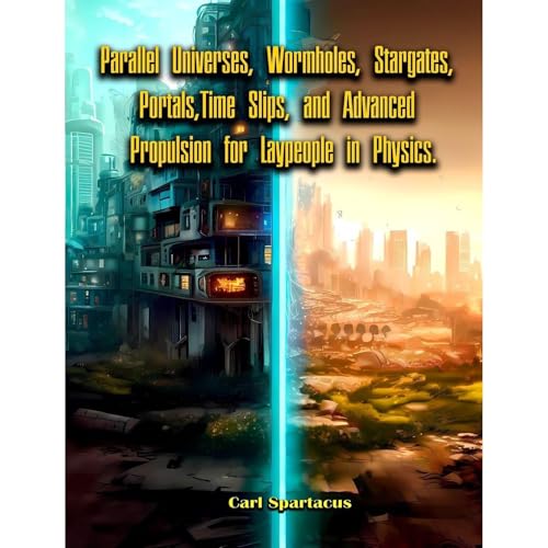 Parallel Universes, Wormholes, Stargates, Portals, Time Slips, and Advanced Propulsion for Laypeople in Physics.