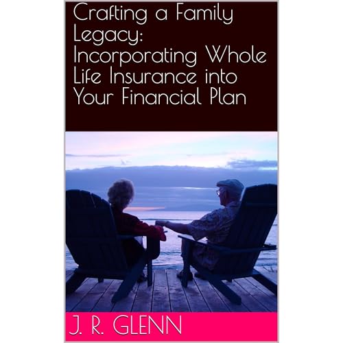 Crafting a Family Legacy: Incorporating Whole Life Insurance into Your Financial Plan by J. R. Glenn