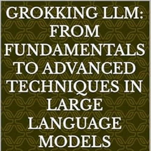 Grokking LLM: From Fundamentals to Advanced Techniques in Large Language Models