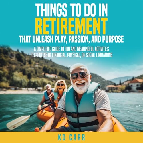 Things to Do in Retirement That Unleash Play, Passion, and Purpose: Fun and Meaningful Things to Do Regardless of Financial, Physical, or Social limitations