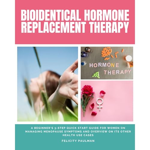 Bioidentical Hormone Replacement Therapy: A Beginner's 3-Step Quick Start Guide for Women on Managing Menopause Symptoms and Overview on its Other Health Use Cases