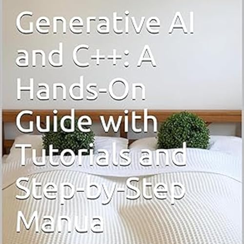 Generative AI and C++: A Hands-On Guide with Tutorials and Step-by-Step Manual