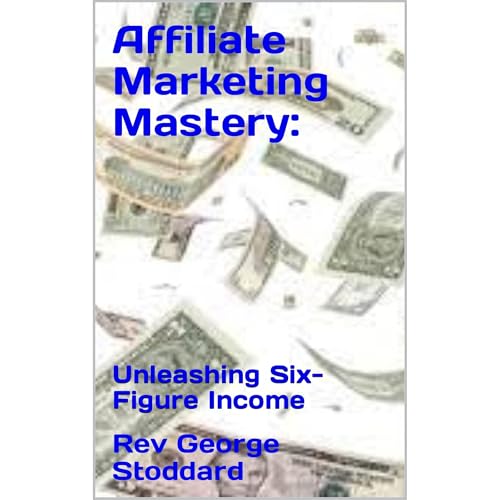 Affiliate Marketing Mastery: Unleashing Six-Figure Income by Rev George Stoddard