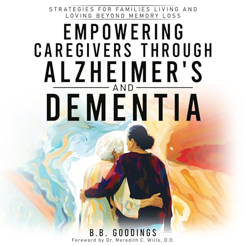 Empowering Caregivers Through Alzheimer's and Dementia by B.B. Goodings