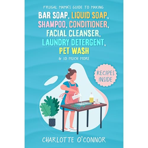 Frugal Mama’s Guide to Making Bar Soap, Liquid Soap, Shampoo, Conditioner, Facial Cleanser, Laundry Detergent, Pet Wash & So Much More by Charlotte O'Connor