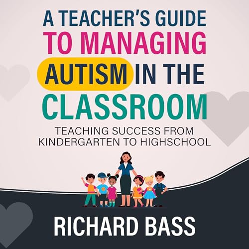 A Teacher's Guide to Managing Autism in the Classroom: Teaching Success from Kindergarten to Highschool
