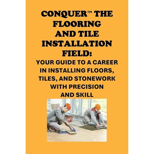 Conquer the Flooring and Tile Installation Field: Your Guide to a Career in Installing Floors, Tiles, and Stonework with Precision and Skill by Philip Martin McCaulay
