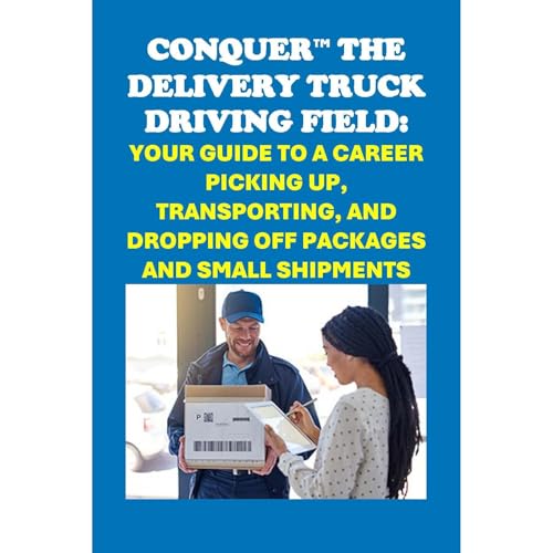 Conquer the Delivery Truck Driving Field: Your Guide to a Career Picking Up, Transporting, and Dropping Off Packages and Small Shipments by Philip Martin McCaulay
