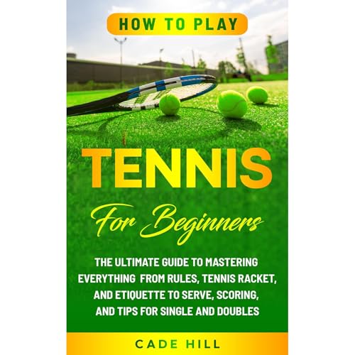 How to Play Tennis for Beginners: The Ultimate Guide to Mastering Everything from Rules, Tennis Racket, and Etiquette to Serve, Scoring, and Tips for Single and Doubles