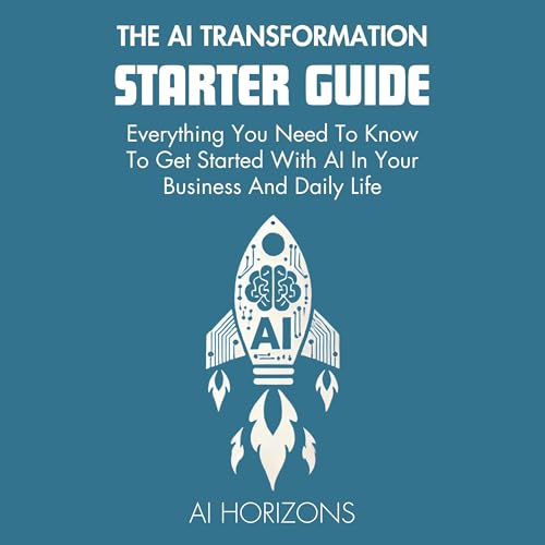 The AI Transformation Starter Guide: Everything You Need to Know to Get Started with AI in Your Business and Daily Life