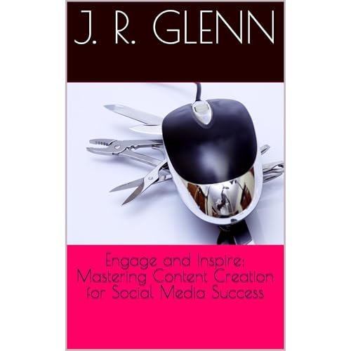 Engage and Inspire: Mastering Content Creation for Social Media Success by J. R. Glenn