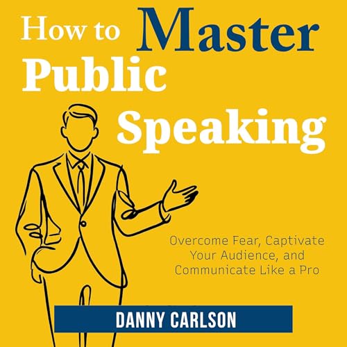 How to Master Public Speaking: Overcome Fear, Captivate Your Audience, and Communicate Like a Pro
