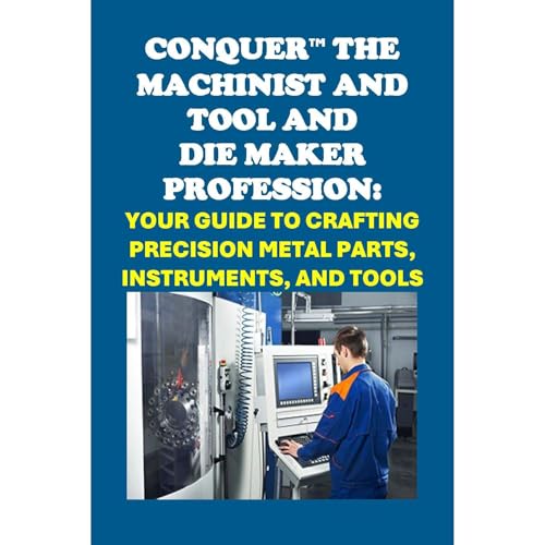 Conquer the Machinist and Tool and Die Maker Profession: Your Guide to Crafting Precision Metal Parts, Instruments, and Tools by Philip Martin McCaulay