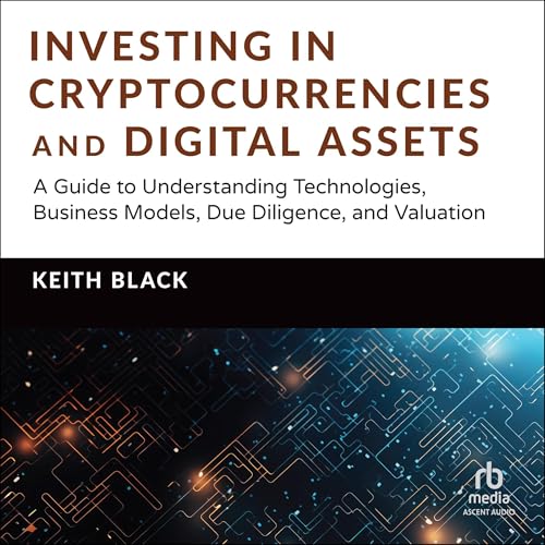 Investing in Cryptocurrencies and Digital Assets: A Guide to Understanding Technologies, Business Models, Due Diligence, and Valuation by Keith H. Black