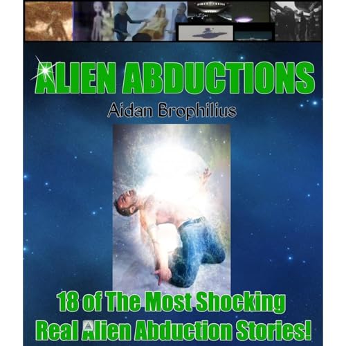 ALIEN ABDUCTIONS - 18 of The Most Shocking & True Alien Abduction Stories! by Aidan Brophilius
