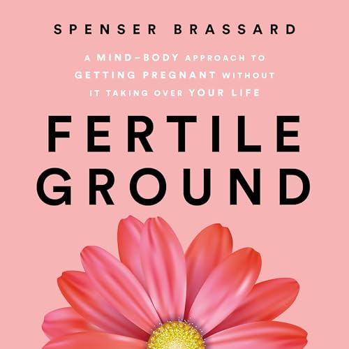 Fertile Ground: A Mind-Body Approach to Getting Pregnant Without It Taking Over Your Life by Spenser Brassard