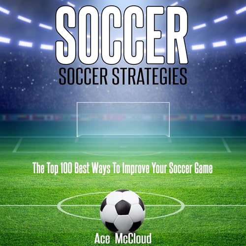 Soccer: Soccer Strategies: The Top 100 Best Ways to Improve Your Soccer Game