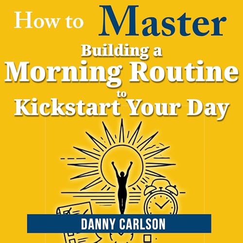 How to Master Building a Morning Routine to Kickstart Your Day