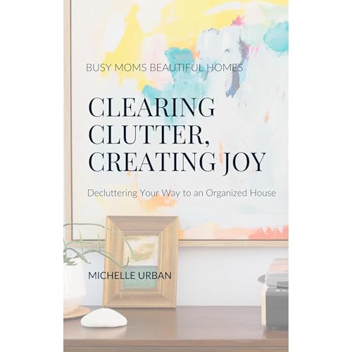 Clearing Clutter, Creating Joy by Michelle Urban