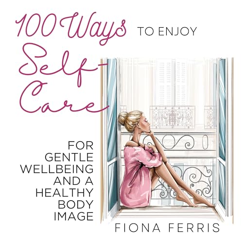 100 Ways to Enjoy Self-Care for Gentle Wellbeing and a Healthy Body Image