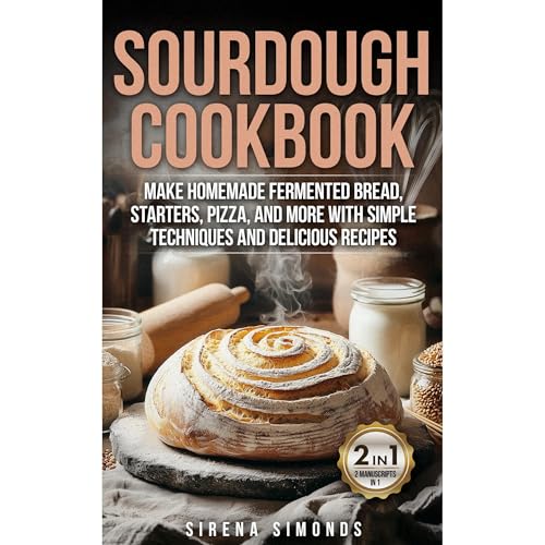 Sourdough Cookbook: Make Homemade Fermented Bread, Starters, Pizza, and More with Simple Techniques and Delicious Recipes