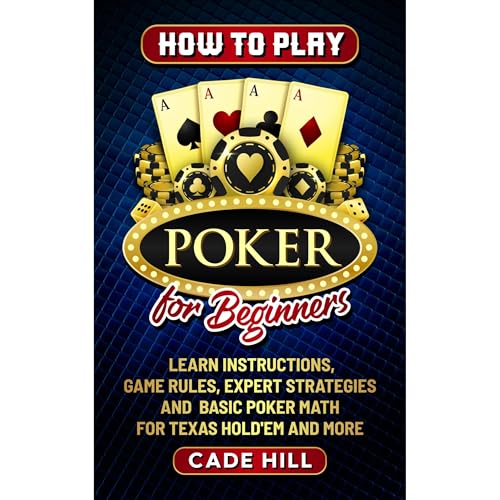 How to Play Poker for Beginners: Learn Instructions, Game Rules, Expert Strategies and Basic Math for Texas Hold’Em and More by Cade Hill