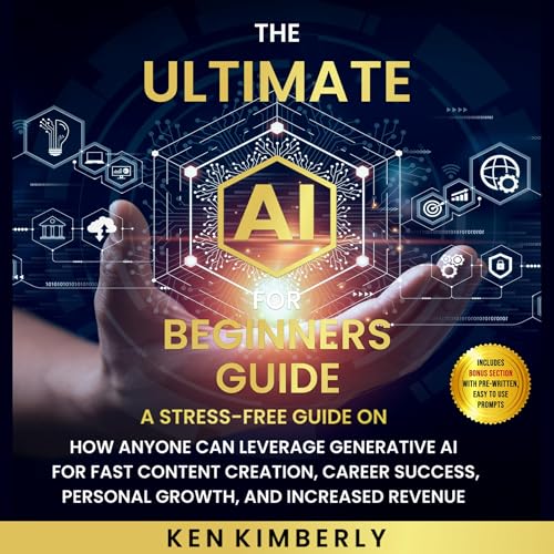 The Ultimate AI For Beginners Guide: A Stress-Free Guide on How Anyone Can Leverage Generative AI for Fast Content Creation, Career Success, Personal Growth, and Increased Revenue by Ken Kimberly
