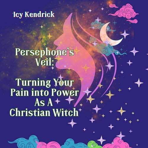 Persephone's Veil Turning Your Pain Into Power as a Christian Witch